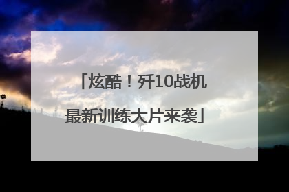 炫酷！歼10战机最新训练大片来袭