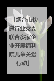 烟台市快递行业党委联合多家企业开展福利院儿童关爱行动