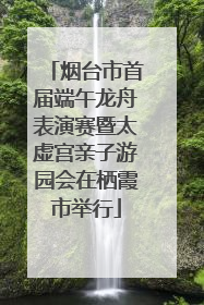 烟台市首届端午龙舟表演赛暨太虚宫亲子游园会在栖霞市举行