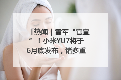 热闻｜雷军“官宣”！小米YU7将于6月底发布，诸多重磅新品一起发布！唯独价格“卖关子”