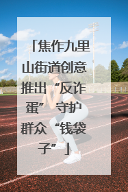 焦作九里山街道创意推出“反诈蛋” 守护群众“钱袋子”