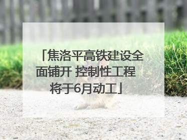 焦洛平高铁建设全面铺开 控制性工程将于6月动工