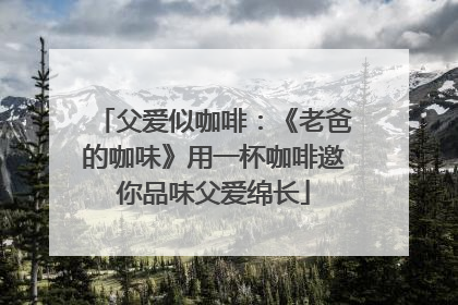 父爱似咖啡：《老爸的咖味》用一杯咖啡邀你品味父爱绵长