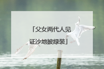 父女两代人见证沙地披绿装