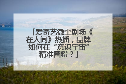 爱奇艺微尘剧场《在人间》热播，品牌如何在“意识宇宙”精准圈粉？