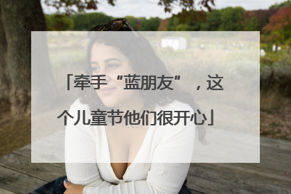 牵手“蓝朋友”，这个儿童节他们很开心