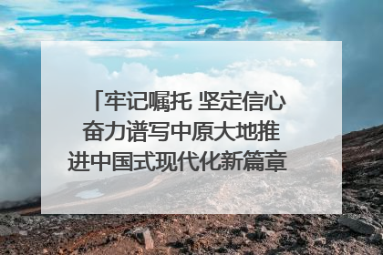 牢记嘱托 坚定信心 奋力谱写中原大地推进中国式现代化新篇章（六）河南绘就“行走河南·读懂中国”新画卷丨牢记嘱托谱新篇