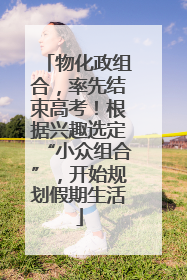 物化政组合，率先结束高考！根据兴趣选定“小众组合”，开始规划假期生活