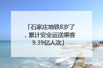 石家庄地铁8岁了，累计安全运送乘客9.39亿人次