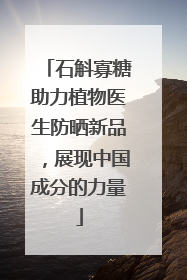 石斛寡糖助力植物医生防晒新品，展现中国成分的力量