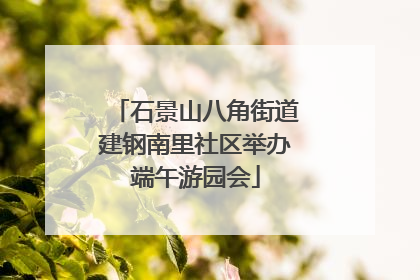 石景山八角街道建钢南里社区举办端午游园会