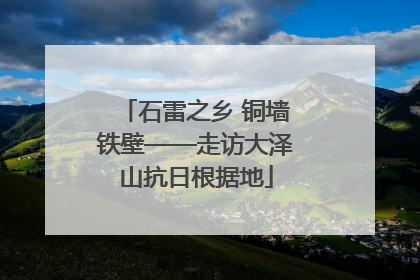 石雷之乡 铜墙铁壁——走访大泽山抗日根据地