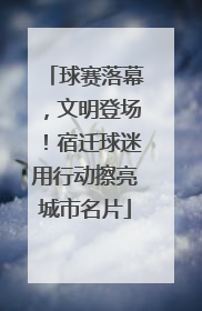 球赛落幕，文明登场！宿迁球迷用行动擦亮城市名片