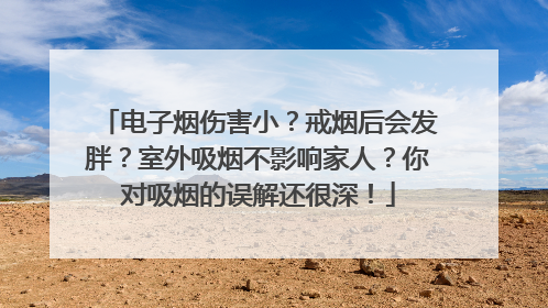 电子烟伤害小？戒烟后会发胖？室外吸烟不影响家人？你对吸烟的误解还很深！