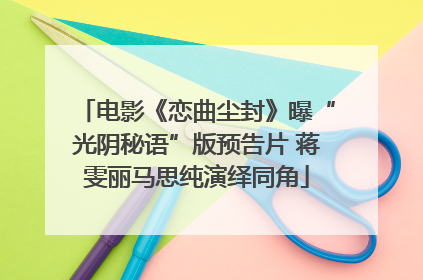 电影《恋曲尘封》曝“光阴秘语”版预告片 蒋雯丽马思纯演绎同角