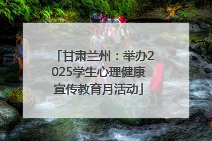甘肃兰州：举办2025学生心理健康宣传教育月活动