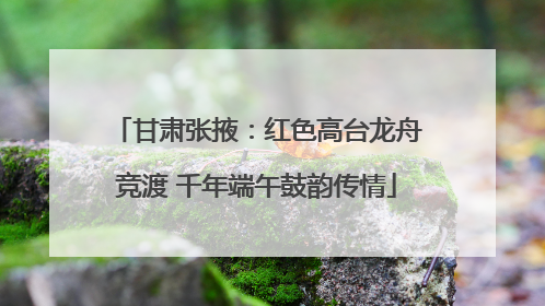 甘肃张掖：红色高台龙舟竞渡 千年端午鼓韵传情