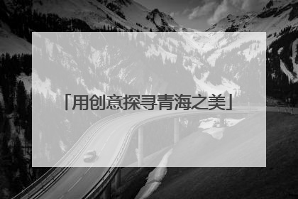 用创意探寻青海之美