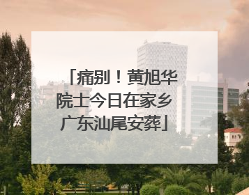 痛别！黄旭华院士今日在家乡广东汕尾安葬
