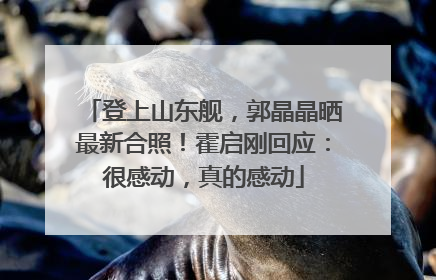登上山东舰，郭晶晶晒最新合照！霍启刚回应：很感动，真的感动