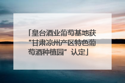 皇台酒业葡萄基地获“甘肃凉州产区特色葡萄酒种植园”认定