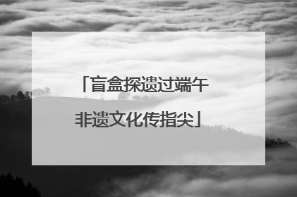 盲盒探遗过端午 非遗文化传指尖