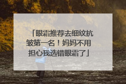 眼霜推荐去细纹抗皱第一名！妈妈不用担心我选错眼霜了
