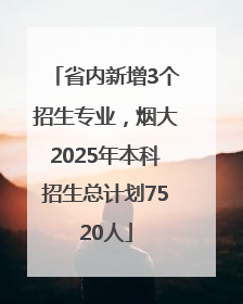 省内新增3个招生专业，烟大2025年本科招生总计划7520人