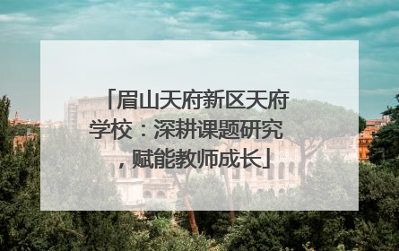 眉山天府新区天府学校：深耕课题研究，赋能教师成长