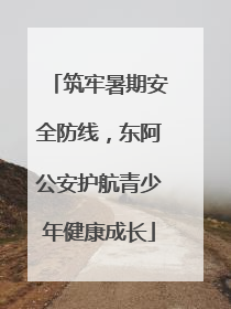 筑牢暑期安全防线，东阿公安护航青少年健康成长