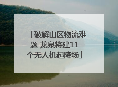 破解山区物流难题 龙泉将建11个无人机起降场