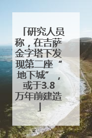研究人员称，在吉萨金字塔下发现第二座“地下城”，或于3.8万年前建造