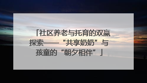 社区养老与托育的双赢探索——“共享奶奶”与孩童的“朝夕相伴”
