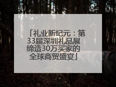 礼业新纪元：第33届深圳礼品展缔造30万买家的全球商贸盛宴