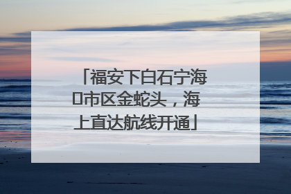福安下白石宁海⇆市区金蛇头，海上直达航线开通