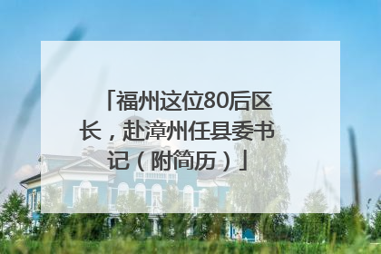 福州这位80后区长，赴漳州任县委书记（附简历）
