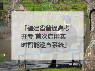福建省普通高考开考 首次启用实时智能巡查系统