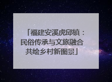 福建安溪虎邱镇：民俗传承与文旅融合共绘乡村新图景