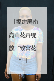 福建屏南高山花卉绽放“致富花”