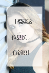 福建这位县长，有新职