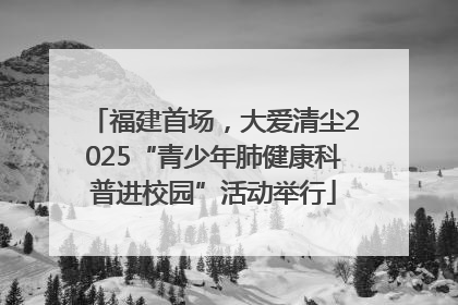 福建首场，大爱清尘2025“青少年肺健康科普进校园”活动举行