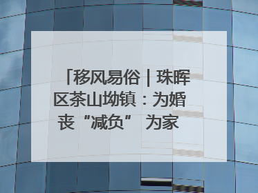 移风易俗｜珠晖区茶山坳镇：为婚丧“减负” 为家庭“减压”