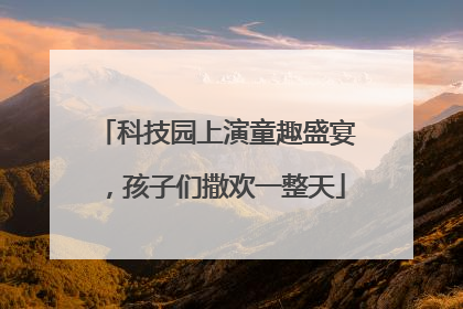 科技园上演童趣盛宴，孩子们撒欢一整天
