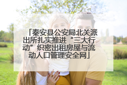 秦安县公安局北关派出所扎实推进“三大行动”织密出租房屋与流动人口管理安全网