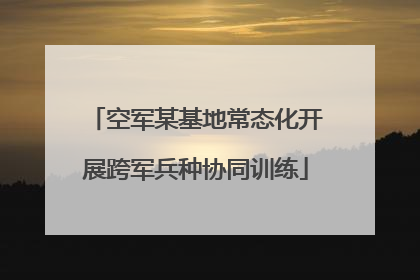 空军某基地常态化开展跨军兵种协同训练