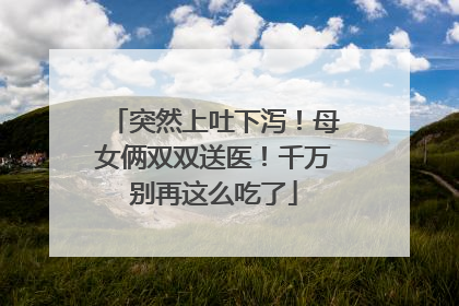 突然上吐下泻！母女俩双双送医！千万别再这么吃了