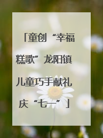 童创“幸福糕歌”龙阳镇儿童巧手献礼庆“七一”