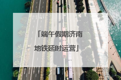 端午假期济南地铁延时运营