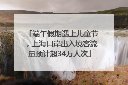 端午假期遇上儿童节，上海口岸出入境客流量预计超34万人次