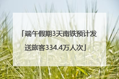 端午假期3天南铁预计发送旅客334.4万人次